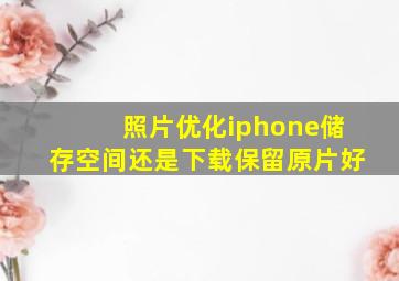 照片优化iphone储存空间还是下载保留原片好