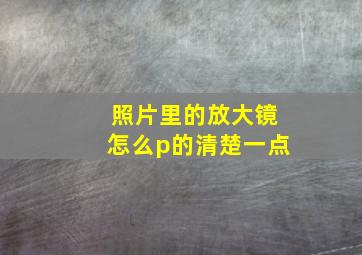 照片里的放大镜怎么p的清楚一点