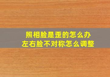 照相脸是歪的怎么办左右脸不对称怎么调整