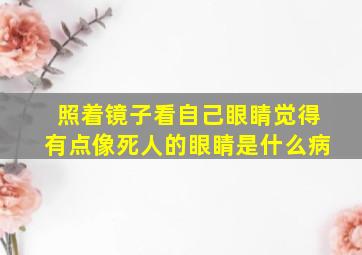 照着镜子看自己眼睛觉得有点像死人的眼睛是什么病