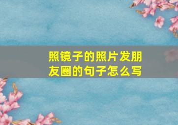 照镜子的照片发朋友圈的句子怎么写