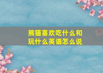 熊猫喜欢吃什么和玩什么英语怎么说