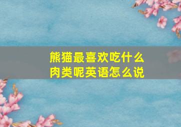 熊猫最喜欢吃什么肉类呢英语怎么说