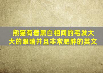 熊猫有着黑白相间的毛发大大的眼睛并且非常肥胖的英文