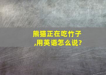 熊猫正在吃竹子,用英语怎么说?