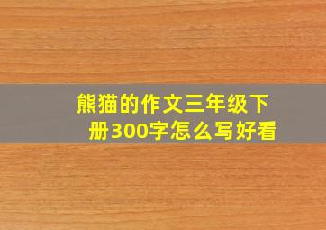 熊猫的作文三年级下册300字怎么写好看