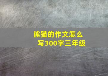 熊猫的作文怎么写300字三年级