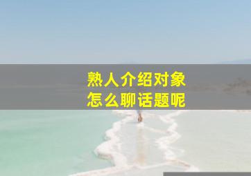 熟人介绍对象怎么聊话题呢