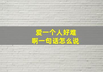 爱一个人好难啊一句话怎么说