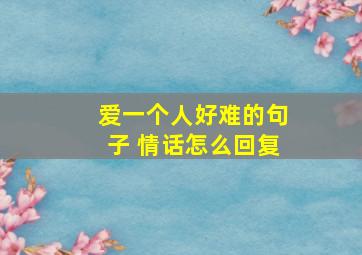 爱一个人好难的句子 情话怎么回复