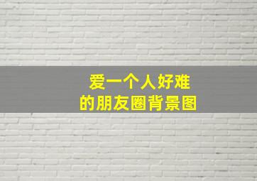 爱一个人好难的朋友圈背景图