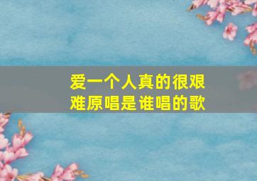 爱一个人真的很艰难原唱是谁唱的歌