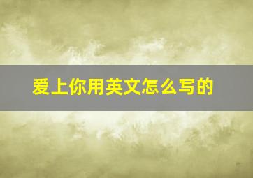 爱上你用英文怎么写的