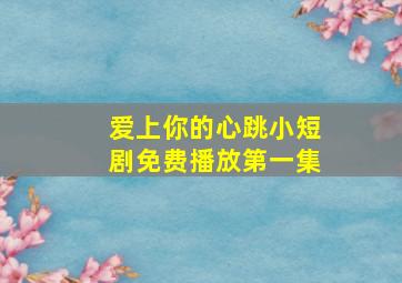 爱上你的心跳小短剧免费播放第一集