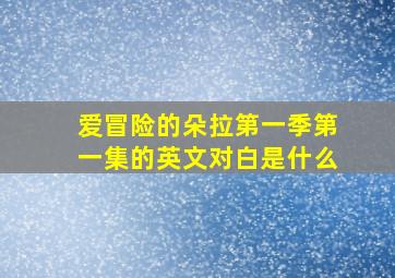 爱冒险的朵拉第一季第一集的英文对白是什么