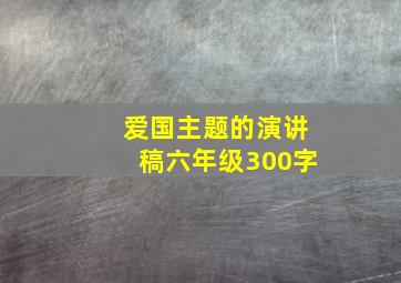 爱国主题的演讲稿六年级300字