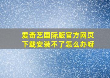 爱奇艺国际版官方网页下载安装不了怎么办呀