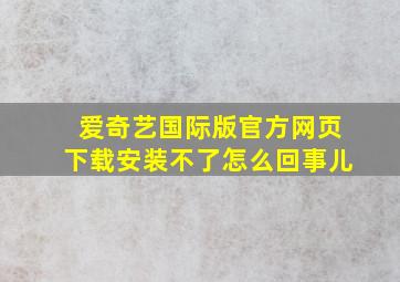 爱奇艺国际版官方网页下载安装不了怎么回事儿