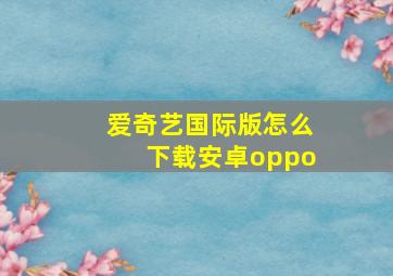 爱奇艺国际版怎么下载安卓oppo