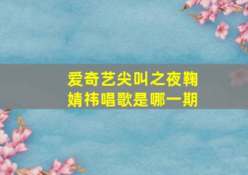 爱奇艺尖叫之夜鞠婧祎唱歌是哪一期