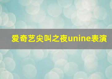 爱奇艺尖叫之夜unine表演