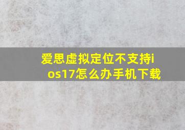 爱思虚拟定位不支持ios17怎么办手机下载