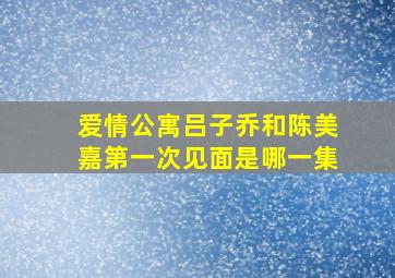 爱情公寓吕子乔和陈美嘉第一次见面是哪一集