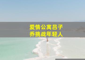 爱情公寓吕子乔挑战年轻人