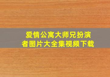 爱情公寓大师兄扮演者图片大全集视频下载