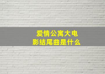 爱情公寓大电影结尾曲是什么