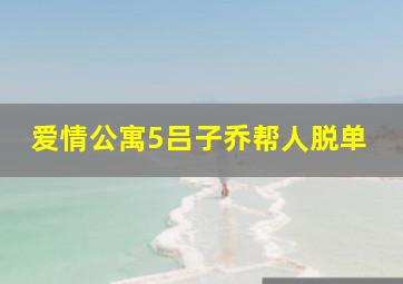 爱情公寓5吕子乔帮人脱单