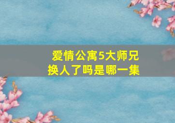 爱情公寓5大师兄换人了吗是哪一集