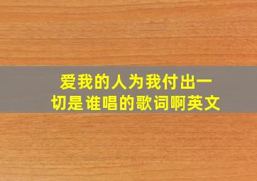 爱我的人为我付出一切是谁唱的歌词啊英文