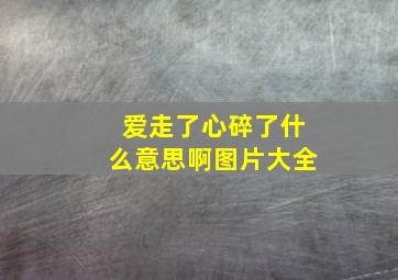 爱走了心碎了什么意思啊图片大全