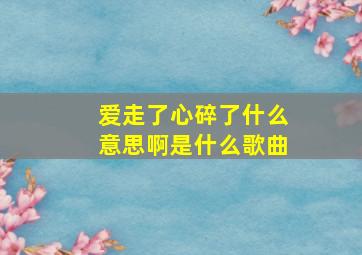 爱走了心碎了什么意思啊是什么歌曲