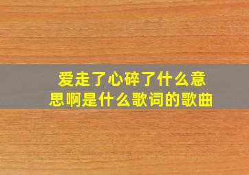 爱走了心碎了什么意思啊是什么歌词的歌曲