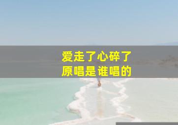 爱走了心碎了原唱是谁唱的