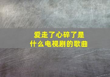 爱走了心碎了是什么电视剧的歌曲