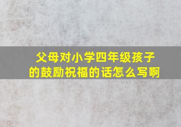 父母对小学四年级孩子的鼓励祝福的话怎么写啊