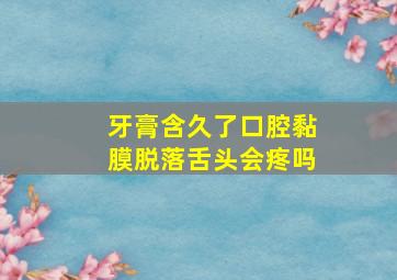 牙膏含久了口腔黏膜脱落舌头会疼吗