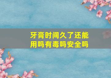 牙膏时间久了还能用吗有毒吗安全吗