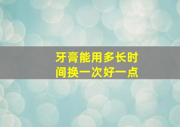 牙膏能用多长时间换一次好一点