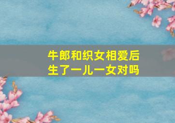 牛郎和织女相爱后生了一儿一女对吗