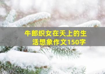 牛郎织女在天上的生活想象作文150字