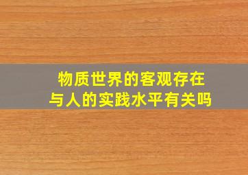 物质世界的客观存在与人的实践水平有关吗