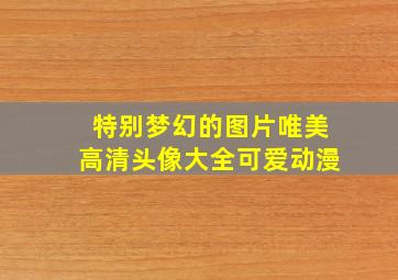 特别梦幻的图片唯美高清头像大全可爱动漫