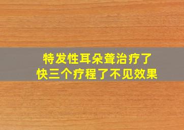 特发性耳朵聋治疗了快三个疗程了不见效果