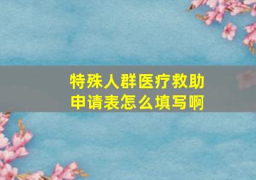 特殊人群医疗救助申请表怎么填写啊