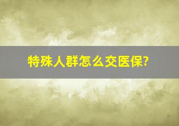 特殊人群怎么交医保?