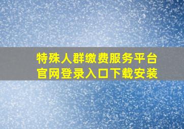 特殊人群缴费服务平台官网登录入口下载安装